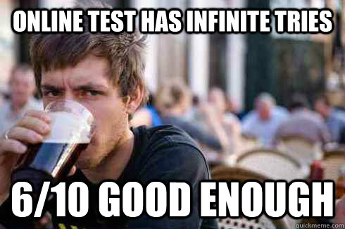Online Test has infinite tries 6/10 good enough  Lazy College Senior