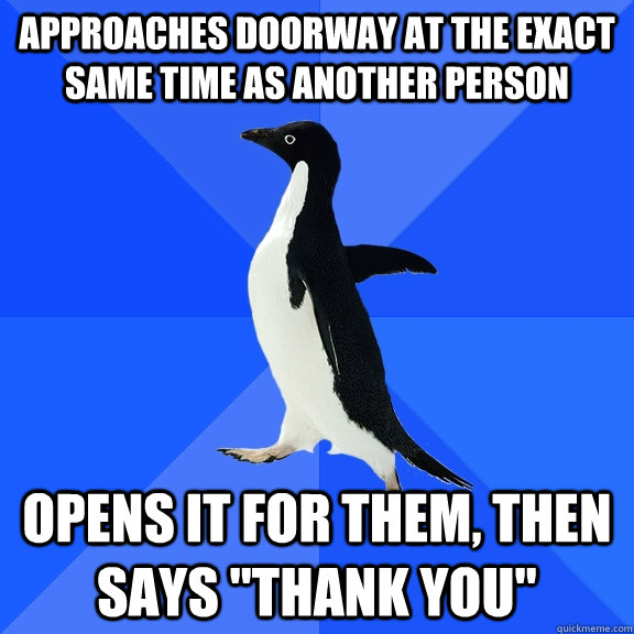 approaches doorway at the exact same time as another person Opens it for them, then says 