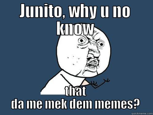 JUNITO, WHY U NO KNOW THAT DA ME MEK DEM MEMES? Y U No