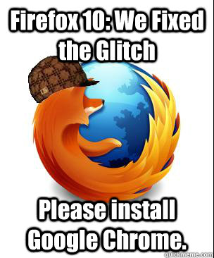 Firefox 10: We Fixed the Glitch Please install Google Chrome.   Scumbag Firefox