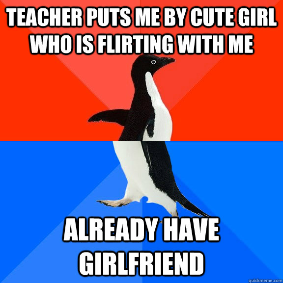 Teacher puts me by cute girl who is flirting with me Already have girlfriend  Socially Awesome Awkward Penguin