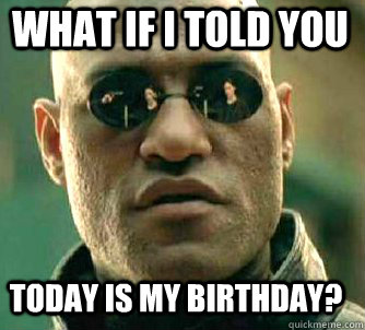 what if i told you today is my birthday?  Matrix Morpheus