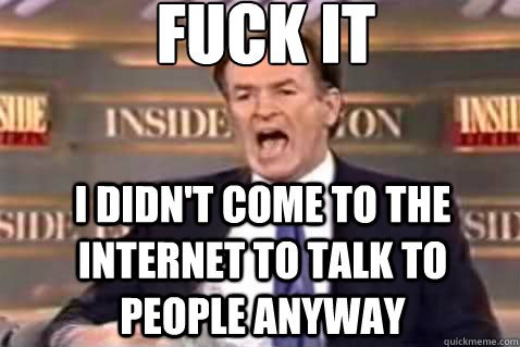 fuck it I didn't come to the internet to talk to people anyway  Fuck It Bill OReilly