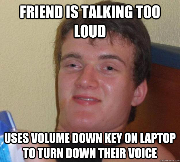 Friend is talking too loud uses volume down key on laptop to turn down their voice - Friend is talking too loud uses volume down key on laptop to turn down their voice  10 Guy