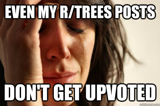 Even my r/trees posts  Don't get upvoted   First World Problems