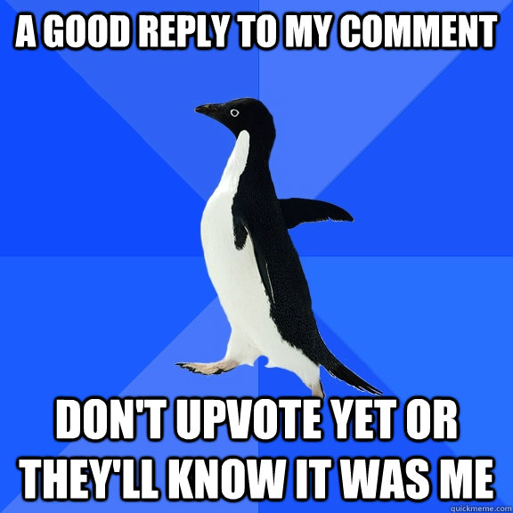 a good reply to my comment don't upvote yet or they'll know it was me  Socially Awkward Penguin