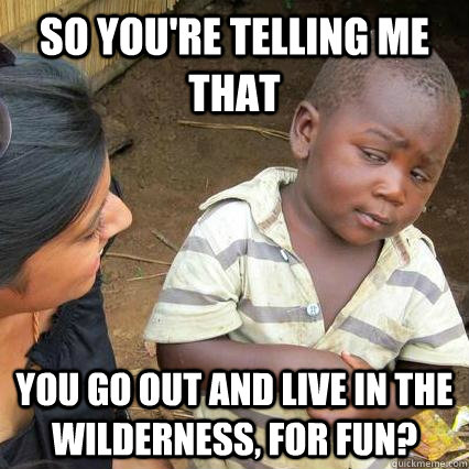 So you're telling me that you go out and live in the wilderness, for fun? - So you're telling me that you go out and live in the wilderness, for fun?  3rd world sceptical kid