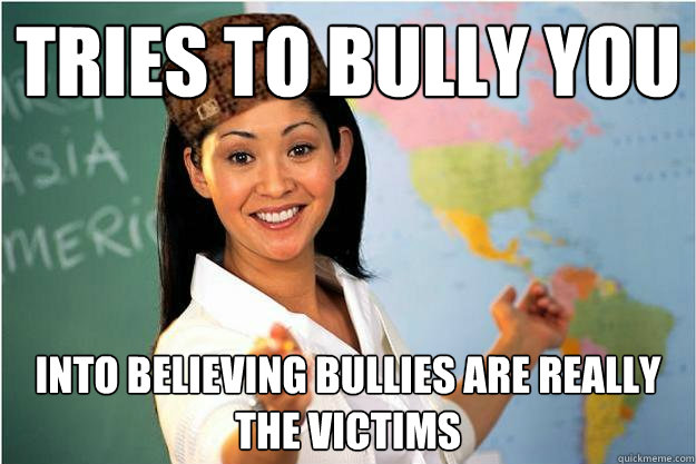 tries to bully you into believing bullies are really the victims - tries to bully you into believing bullies are really the victims  Scumbag Teacher