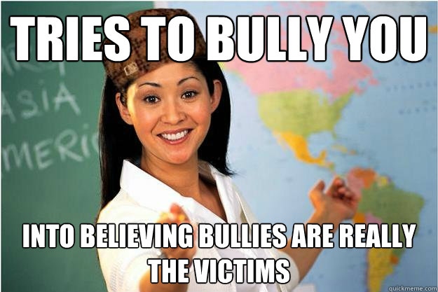 tries to bully you into believing bullies are really the victims  Scumbag Teacher