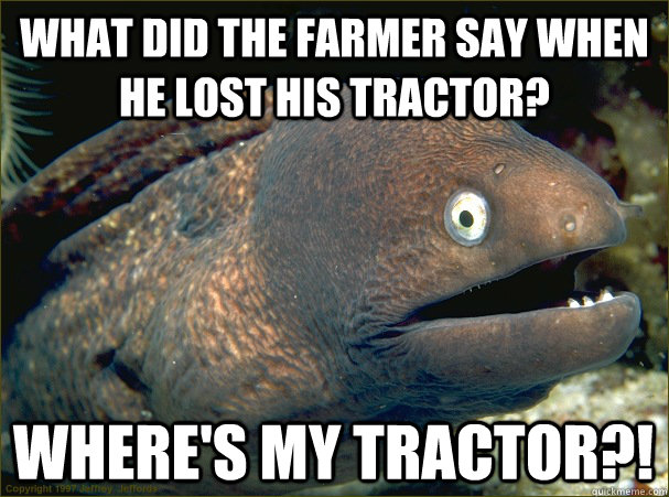what did the farmer say when he lost his tractor? where's my tractor?!  Bad Joke Eel