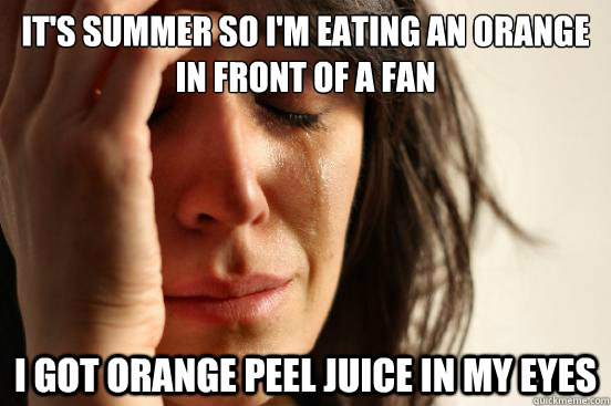 It's summer so I'm eating an orange in front of a fan i got orange peel juice in my eyes - It's summer so I'm eating an orange in front of a fan i got orange peel juice in my eyes  First World Problems