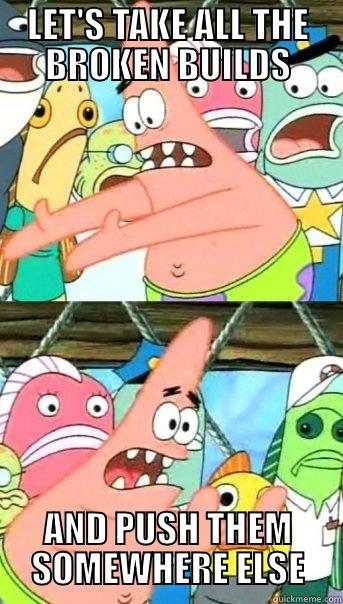 LET'S TAKE ALL THE BROKEN BUILDS AND PUSH THEM SOMEWHERE ELSE Push it somewhere else Patrick