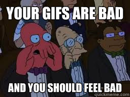 Your gifs are bad and you should feel bad  Zoidberg