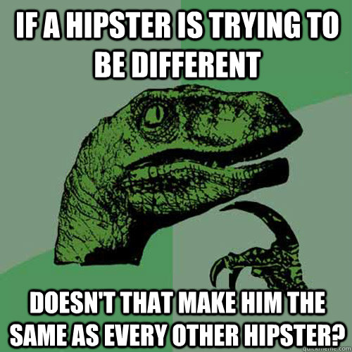 If a hipster is trying to be different  doesn't that make him the same as every other hipster?  Philosoraptor
