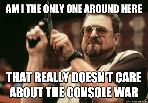 Am I the only one around here that really doesn't care about the console war - Am I the only one around here that really doesn't care about the console war  Am I the only one