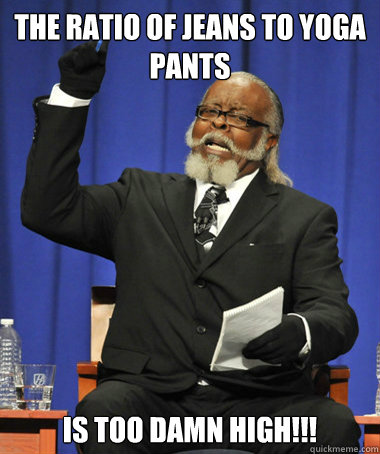 The ratio of jeans to yoga pants is too damn high!!!  The Rent Is Too Damn High