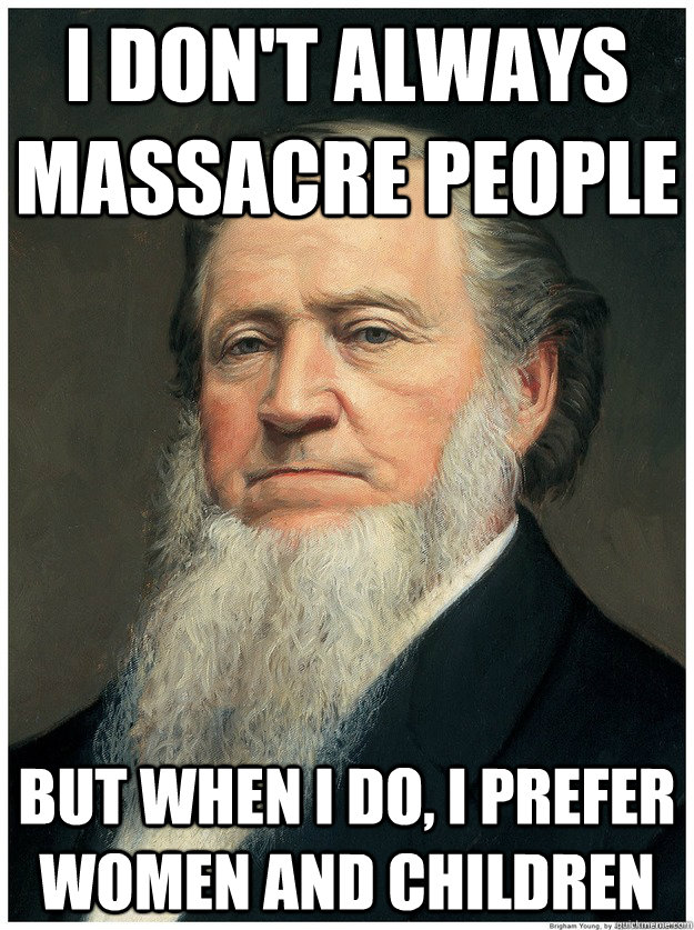 I don't always massacre people  But when I do, I prefer women and children - I don't always massacre people  But when I do, I prefer women and children  Im a Mormon