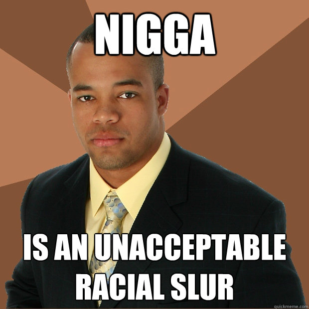 nigga is an unacceptable racial slur  Successful Black Man