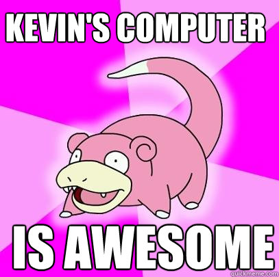 Kevin's Computer Is awesome  Slowpoke