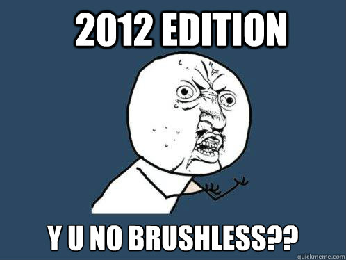 2012 Edition y u no brushless?? - 2012 Edition y u no brushless??  Y U No