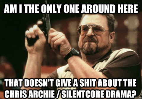 Am I the only one around here That Doesn't give a shit about the Chris Archie / Silentc0re Drama? - Am I the only one around here That Doesn't give a shit about the Chris Archie / Silentc0re Drama?  Am I the only one