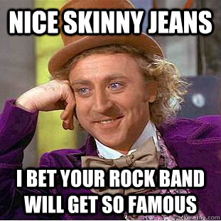 Nice Skinny Jeans i bet your rock band will get so famous  Condescending Wonka
