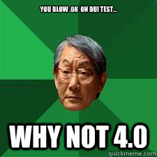 You blow .08  on dui test... why not 4.0  Asian Dad