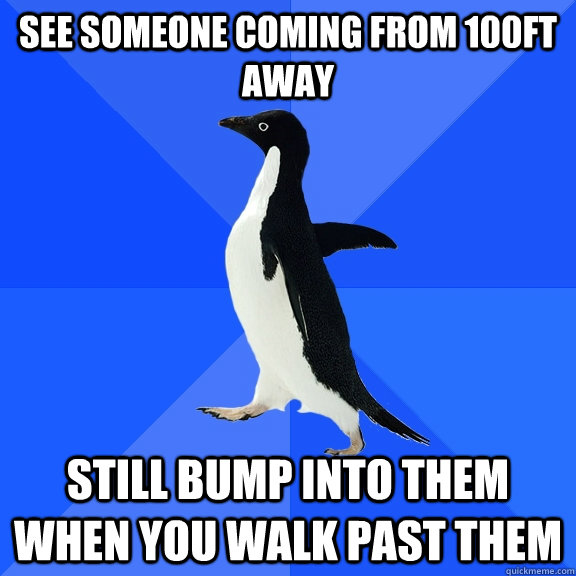 see someone coming from 100ft away still bump into them when you walk past them  Socially Awkward Penguin