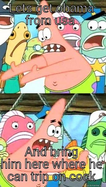 Obama jama  - LETS GET OBAMA FROM USA  AND BRING HIM HERE WHERE HE CAN TRIP ON COCK Push it somewhere else Patrick