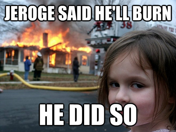 Jeroge said he'll burn   He did so   Disaster Girl