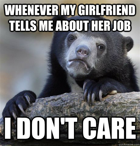 Whenever my girlfriend tells me about her job  i don't care - Whenever my girlfriend tells me about her job  i don't care  Confession Bear