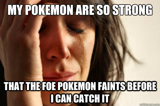 MY POKEMON ARE SO STRONG THAT THE FOE POKEMON FAINTS BEFORE I CAN CATCH IT  First World Problems