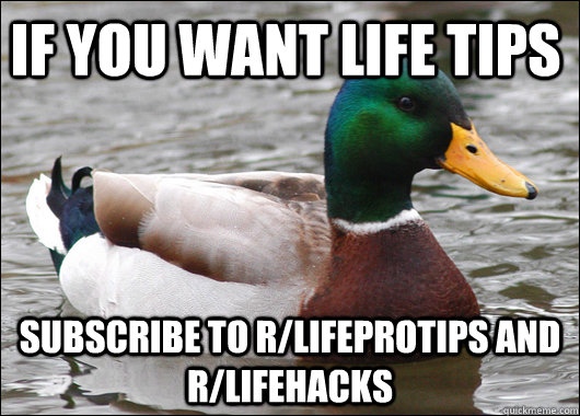 If you want life tips subscribe to r/lifeprotips and r/lifehacks  Actual Advice Mallard