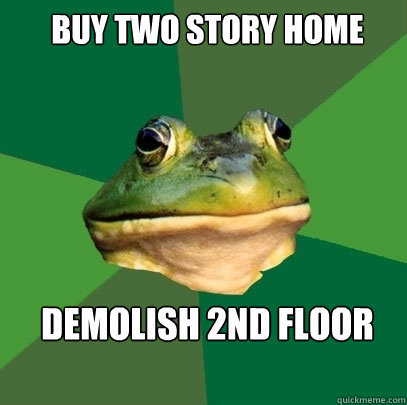 buy two story home demolish 2nd floor  Foul Bachelor Frog