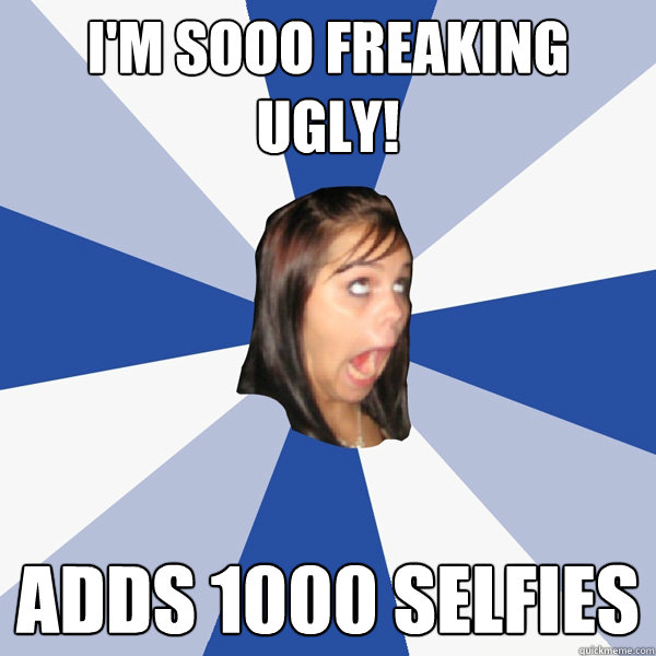 I'm sooo freaking ugly! Adds 1000 Selfies  Annoying Facebook Girl