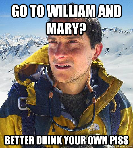 Go to william and mary? better drink your own piss  Bear Grylls