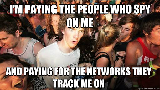 i'm paying the people who spy on me and paying for the networks they track me on  Sudden Clarity Clarence