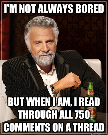 I'M NOT ALWAYS BORED but when I am, I read through all 750 comments on a thread  The Most Interesting Man In The World