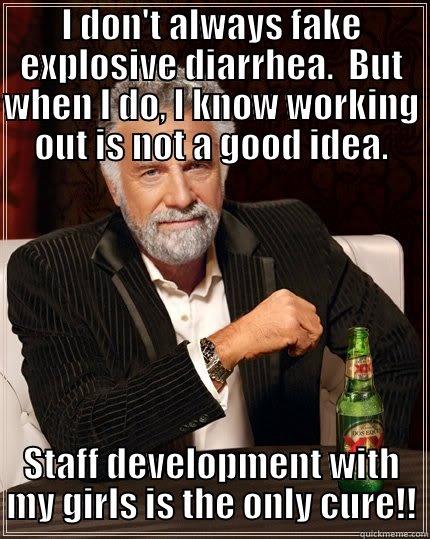 diarrhea meme - I DON'T ALWAYS FAKE EXPLOSIVE DIARRHEA.  BUT WHEN I DO, I KNOW WORKING OUT IS NOT A GOOD IDEA. STAFF DEVELOPMENT WITH MY GIRLS IS THE ONLY CURE!! The Most Interesting Man In The World