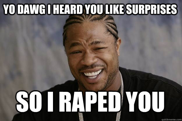 yo dawg i heard you like surprises so i raped you  Xzibit meme