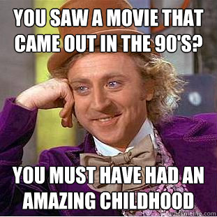 You saw a movie that came out in the 90's? you must have had an amazing childhood  Creepy Wonka