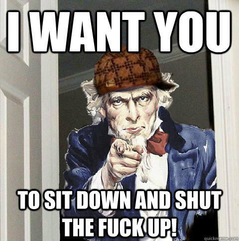 I want you to sit down and shut the fuck up!  Scumbag Uncle Sam