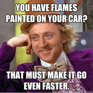 you have flames painted on your car? that must make it go even faster. - you have flames painted on your car? that must make it go even faster.  Condescending Wonka