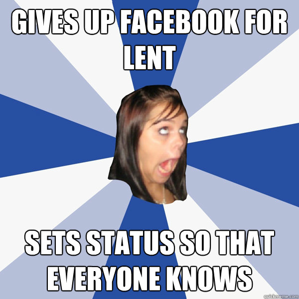 Gives up facebook for lent sets status so that everyone knows   Annoying Facebook Girl