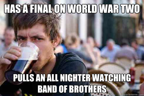 Has a final on World War Two Pulls an all nighter watching band of brothers  Lazy College Senior