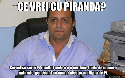 CE VREI CU PIRANDA? Corect se scrie Pi*rand(a) unde a e o multime finita de numere naturale, generand un numar aleator multiplu de Pi.  Omul de Afaceri Rrom