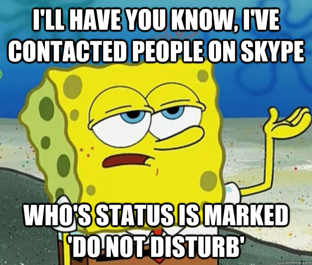 I'll have you know, I've contacted people on Skype who's status is marked 'do not disturb'  Tough Spongebob
