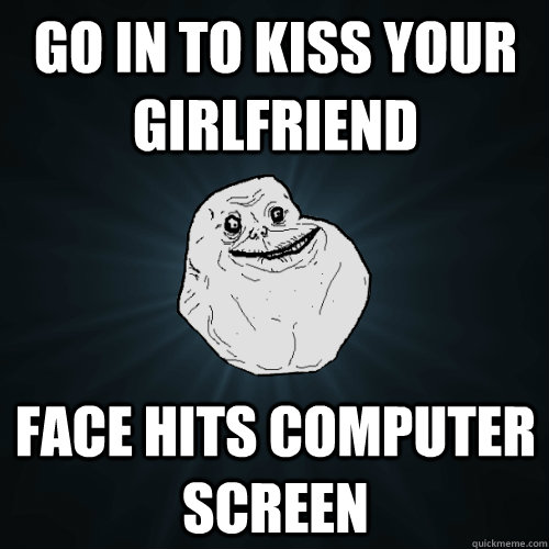 Go in to kiss your girlfriend face hits computer screen  Forever Alone