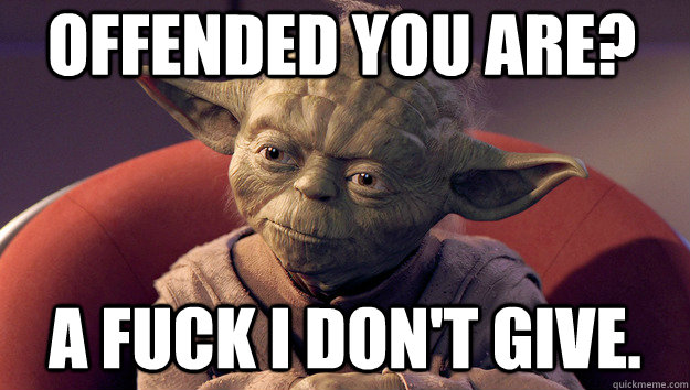 Offended you are? A fuck I don't give.  Yoda