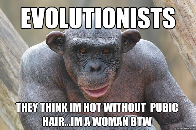 EVOLUTIONiSTS THEY THINK IM HOT WITHOUT  PUBIC HAIR...IM A WOMAN btw - EVOLUTIONiSTS THEY THINK IM HOT WITHOUT  PUBIC HAIR...IM A WOMAN btw  The Most Interesting Chimp In The World